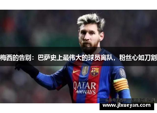 梅西的告别：巴萨史上最伟大的球员离队，粉丝心如刀割